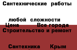 Сантехнические  работы   любой  сложности  › Цена ­ 100 - Все города Строительство и ремонт » Сантехника   . Крым,Алупка